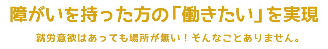 障がいを持った方の「働きたい」を実現
就労意欲はあっても場所が無い!そんなことありません。