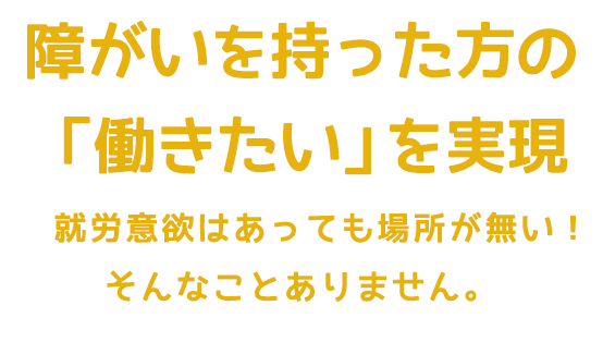 障がいを持った方の「働きたい」を実現
就労意欲はあっても場所が無い!そんなことありません。
